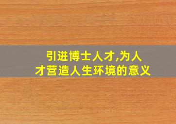 引进博士人才,为人才营造人生环境的意义