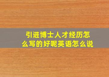 引进博士人才经历怎么写的好呢英语怎么说