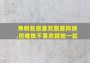 弗朗兹很喜欢丽茜阿姨,但唯独不喜欢跟她一起