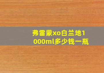 弗雷蒙xo白兰地1000ml多少钱一瓶