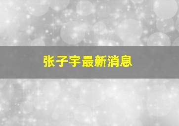 张子宇最新消息