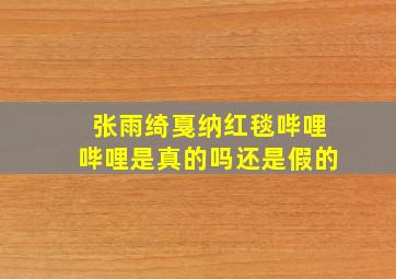 张雨绮戛纳红毯哔哩哔哩是真的吗还是假的