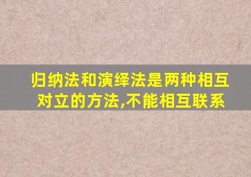 归纳法和演绎法是两种相互对立的方法,不能相互联系