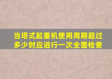 当塔式起重机使用周期超过多少时应进行一次全面检查