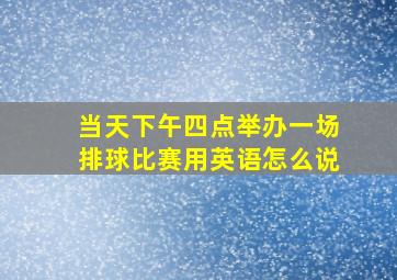 当天下午四点举办一场排球比赛用英语怎么说