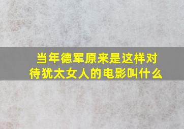 当年德军原来是这样对待犹太女人的电影叫什么