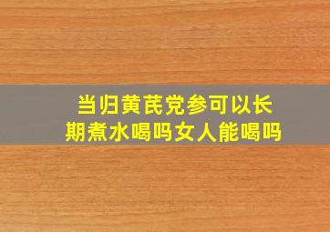 当归黄芪党参可以长期煮水喝吗女人能喝吗