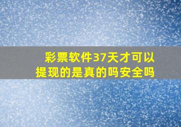 彩票软件37天才可以提现的是真的吗安全吗