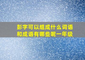 彭字可以组成什么词语和成语有哪些呢一年级