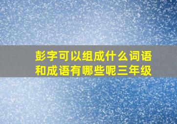 彭字可以组成什么词语和成语有哪些呢三年级