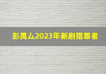 彭禺厶2023年新剧猎罪者