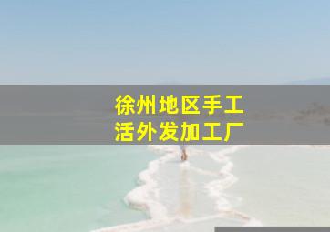 徐州地区手工活外发加工厂