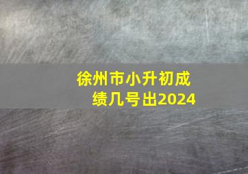 徐州市小升初成绩几号出2024