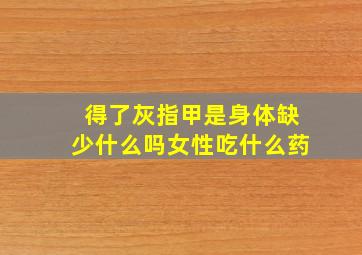 得了灰指甲是身体缺少什么吗女性吃什么药