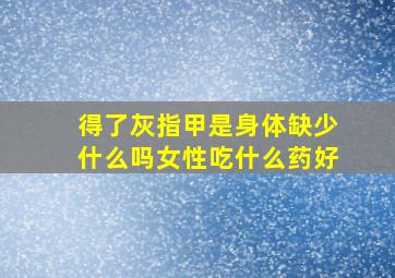 得了灰指甲是身体缺少什么吗女性吃什么药好