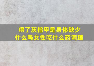 得了灰指甲是身体缺少什么吗女性吃什么药调理