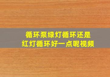 循环泵绿灯循环还是红灯循环好一点呢视频