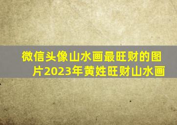 微信头像山水画最旺财的图片2023年黄姓旺财山水画