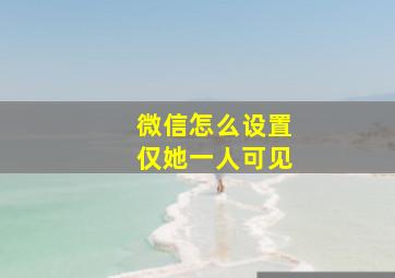 微信怎么设置仅她一人可见