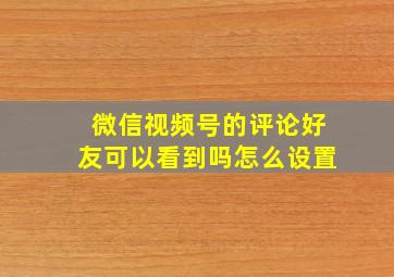 微信视频号的评论好友可以看到吗怎么设置