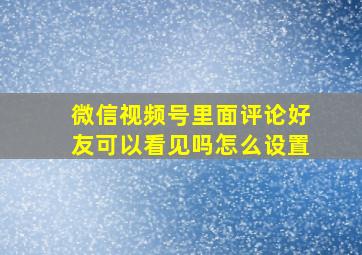 微信视频号里面评论好友可以看见吗怎么设置