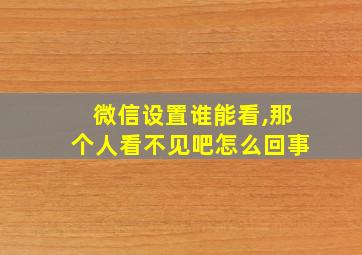 微信设置谁能看,那个人看不见吧怎么回事