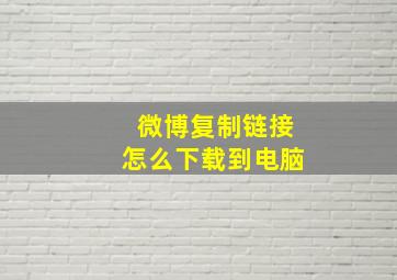 微博复制链接怎么下载到电脑