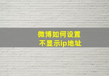 微博如何设置不显示ip地址