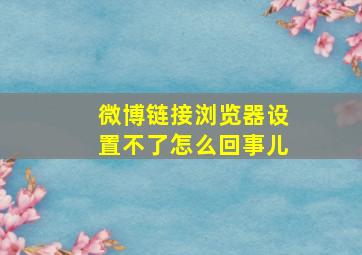 微博链接浏览器设置不了怎么回事儿