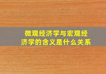 微观经济学与宏观经济学的含义是什么关系