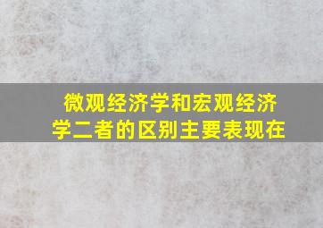 微观经济学和宏观经济学二者的区别主要表现在