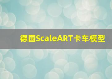 德国ScaleART卡车模型