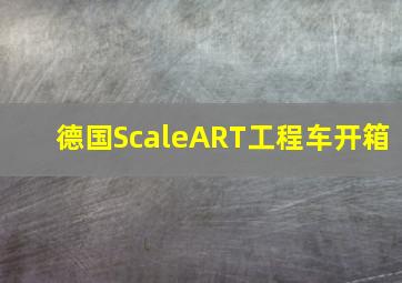 德国ScaleART工程车开箱