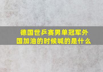 德国世乒赛男单冠军外国加油的时候喊的是什么