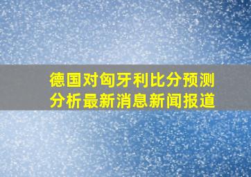 德国对匈牙利比分预测分析最新消息新闻报道