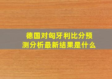 德国对匈牙利比分预测分析最新结果是什么