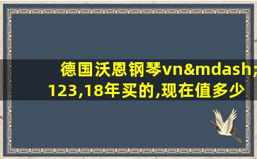 德国沃恩钢琴vn—123,18年买的,现在值多少钱