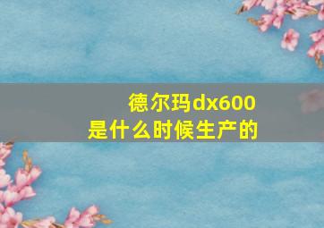 德尔玛dx600是什么时候生产的