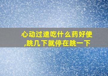 心动过速吃什么药好使,跳几下就停在跳一下