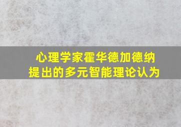 心理学家霍华德加德纳提出的多元智能理论认为