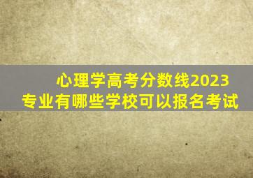 心理学高考分数线2023专业有哪些学校可以报名考试