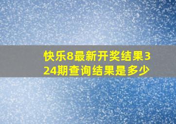 快乐8最新开奖结果324期查询结果是多少