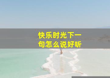 快乐时光下一句怎么说好听