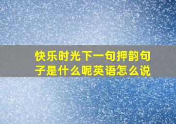 快乐时光下一句押韵句子是什么呢英语怎么说