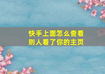 快手上面怎么查看别人看了你的主页