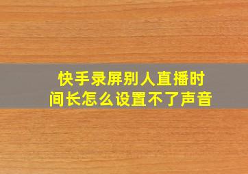 快手录屏别人直播时间长怎么设置不了声音