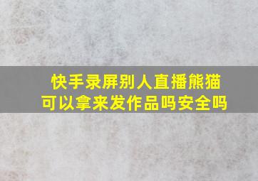 快手录屏别人直播熊猫可以拿来发作品吗安全吗