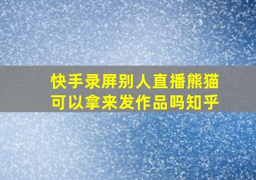 快手录屏别人直播熊猫可以拿来发作品吗知乎