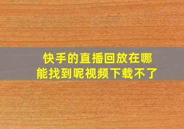 快手的直播回放在哪能找到呢视频下载不了