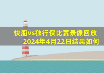 快船vs独行侠比赛录像回放2024年4月22日结果如何